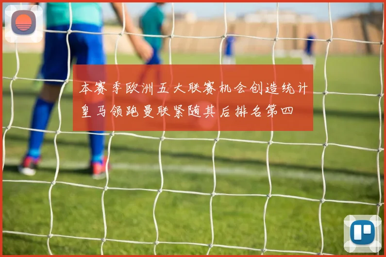 本赛季欧洲五大联赛机会创造统计皇马领跑曼联紧随其后排名第四