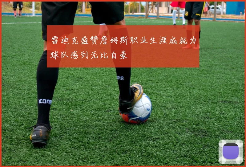 雷迪克盛赞詹姆斯职业生涯成就为球队感到无比自豪