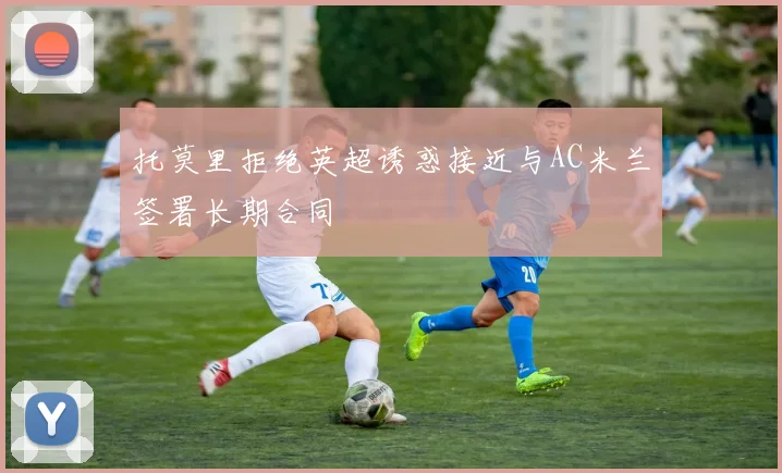 托莫里拒绝英超诱惑接近与AC米兰签署长期合同