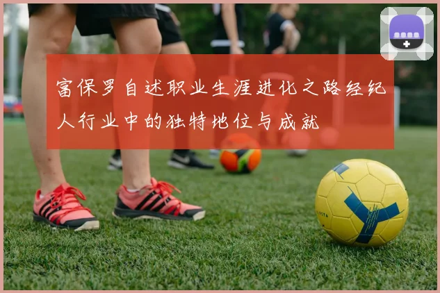 富保罗自述职业生涯进化之路经纪人行业中的独特地位与成就