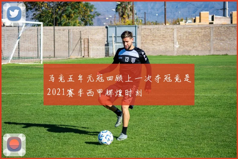 马竞五年无冠回顾上一次夺冠竟是2021赛季西甲辉煌时刻